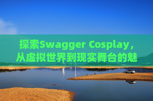 探索Swagger Cosplay，从虚拟世界到现实舞台的魅力之旅